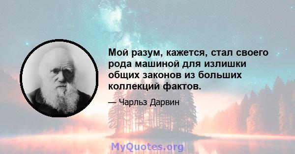 Мой разум, кажется, стал своего рода машиной для излишки общих законов из больших коллекций фактов.