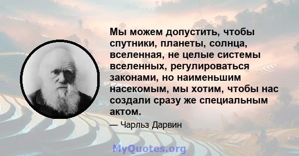 Мы можем допустить, чтобы спутники, планеты, солнца, вселенная, не целые системы вселенных, регулироваться законами, но наименьшим насекомым, мы хотим, чтобы нас создали сразу же специальным актом.