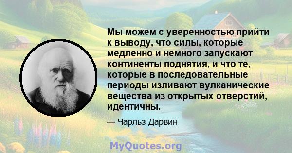 Мы можем с уверенностью прийти к выводу, что силы, которые медленно и немного запускают континенты поднятия, и что те, которые в последовательные периоды изливают вулканические вещества из открытых отверстий, идентичны.