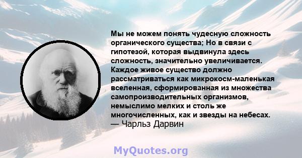 Мы не можем понять чудесную сложность органического существа; Но в связи с гипотезой, которая выдвинула здесь сложность, значительно увеличивается. Каждое живое существо должно рассматриваться как микрокосм-маленькая