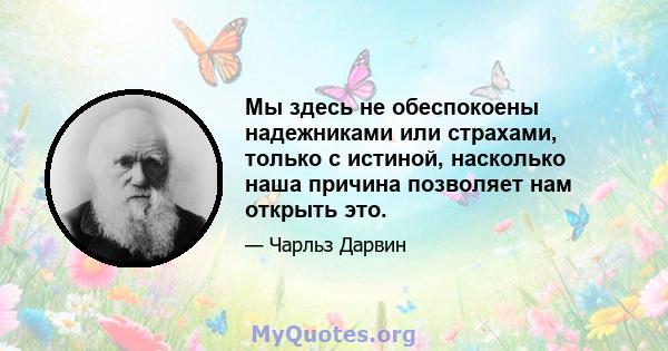 Мы здесь не обеспокоены надежниками или страхами, только с истиной, насколько наша причина позволяет нам открыть это.