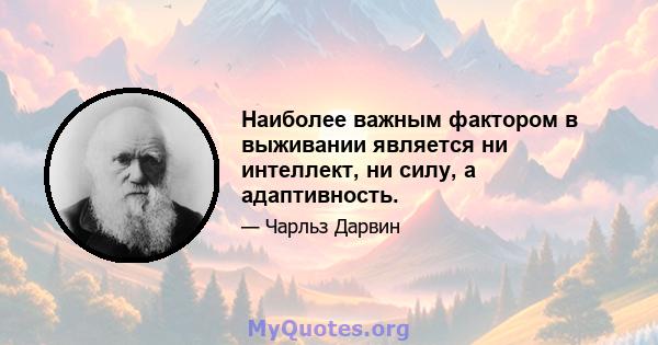 Наиболее важным фактором в выживании является ни интеллект, ни силу, а адаптивность.