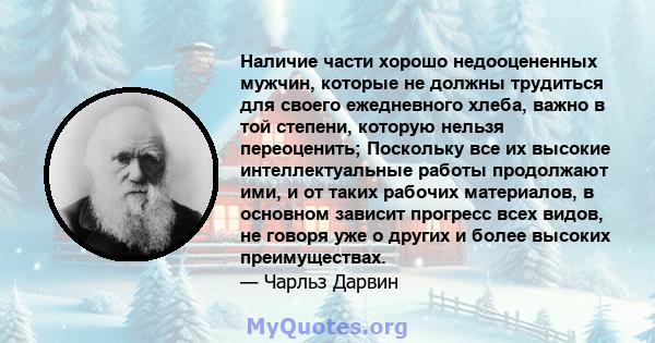 Наличие части хорошо недооцененных мужчин, которые не должны трудиться для своего ежедневного хлеба, важно в той степени, которую нельзя переоценить; Поскольку все их высокие интеллектуальные работы продолжают ими, и от 