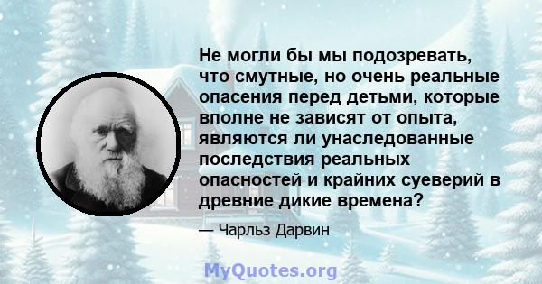 Не могли бы мы подозревать, что смутные, но очень реальные опасения перед детьми, которые вполне не зависят от опыта, являются ли унаследованные последствия реальных опасностей и крайних суеверий в древние дикие времена?