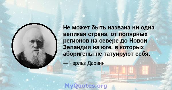 Не может быть названа ни одна великая страна, от полярных регионов на севере до Новой Зеландии на юге, в которых аборигены не татуируют себя.