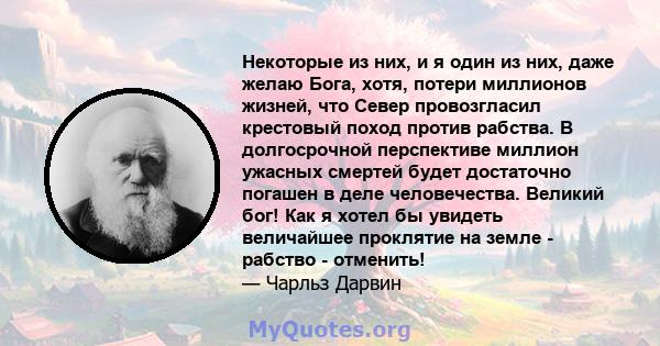 Некоторые из них, и я один из них, даже желаю Бога, хотя, потери миллионов жизней, что Север провозгласил крестовый поход против рабства. В долгосрочной перспективе миллион ужасных смертей будет достаточно погашен в