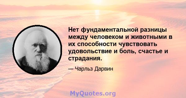 Нет фундаментальной разницы между человеком и животными в их способности чувствовать удовольствие и боль, счастье и страдания.