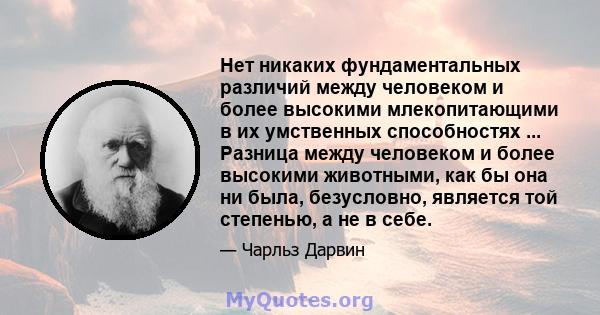 Нет никаких фундаментальных различий между человеком и более высокими млекопитающими в их умственных способностях ... Разница между человеком и более высокими животными, как бы она ни была, безусловно, является той