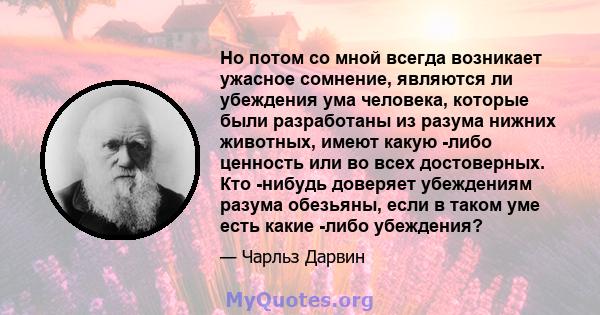 Но потом со мной всегда возникает ужасное сомнение, являются ли убеждения ума человека, которые были разработаны из разума нижних животных, имеют какую -либо ценность или во всех достоверных. Кто -нибудь доверяет