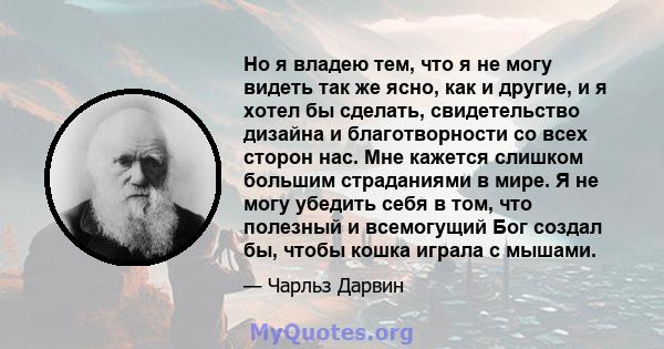 Но я владею тем, что я не могу видеть так же ясно, как и другие, и я хотел бы сделать, свидетельство дизайна и благотворности со всех сторон нас. Мне кажется слишком большим страданиями в мире. Я не могу убедить себя в