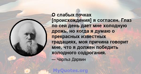 О слабых точках [происхождения] я согласен. Глаз по сей день дает мне холодную дрожь, но когда я думаю о прекрасных известных градациях, моя причина говорит мне, что я должен победить холодного содрогания.