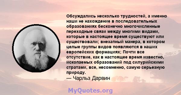 Обсуждались несколько трудностей, а именно наши не нахождение в последовательных образованиях бесконечно многочисленные переходные связи между многими видами, которые в настоящее время существуют или существовали;