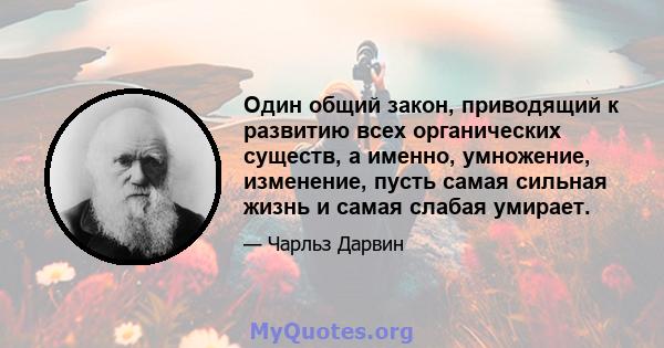 Один общий закон, приводящий к развитию всех органических существ, а именно, умножение, изменение, пусть самая сильная жизнь и самая слабая умирает.