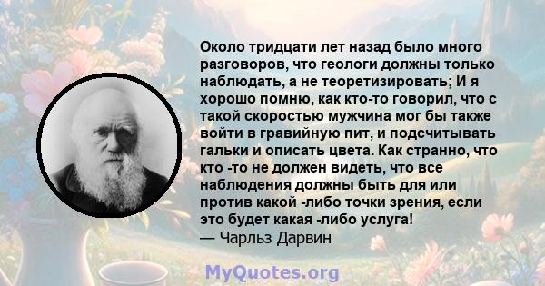 Около тридцати лет назад было много разговоров, что геологи должны только наблюдать, а не теоретизировать; И я хорошо помню, как кто-то говорил, что с такой скоростью мужчина мог бы также войти в гравийную пит, и