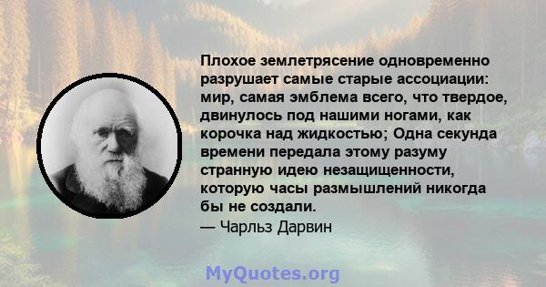 Плохое землетрясение одновременно разрушает самые старые ассоциации: мир, самая эмблема всего, что твердое, двинулось под нашими ногами, как корочка над жидкостью; Одна секунда времени передала этому разуму странную