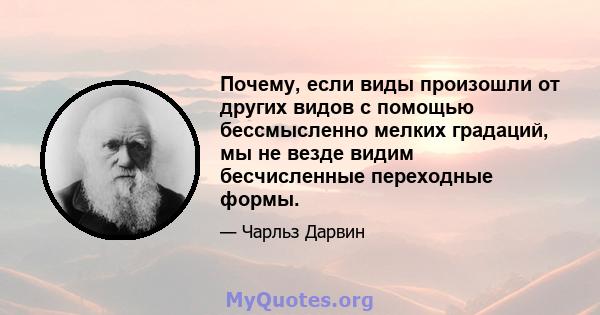 Почему, если виды произошли от других видов с помощью бессмысленно мелких градаций, мы не везде видим бесчисленные переходные формы.