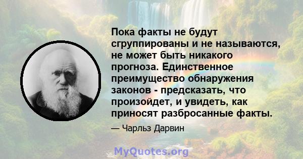 Пока факты не будут сгруппированы и не называются, не может быть никакого прогноза. Единственное преимущество обнаружения законов - предсказать, что произойдет, и увидеть, как приносят разбросанные факты.