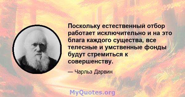 Поскольку естественный отбор работает исключительно и на это блага каждого существа, все телесные и умственные фонды будут стремиться к совершенству.