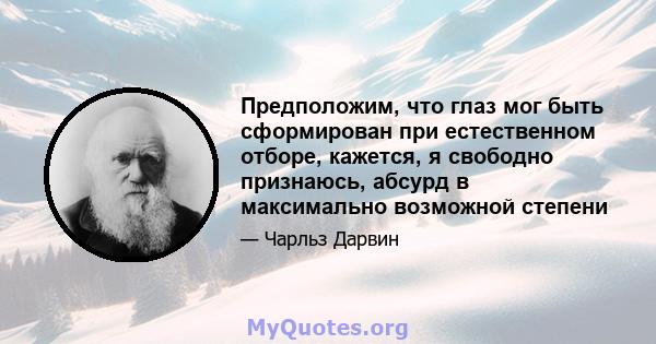 Предположим, что глаз мог быть сформирован при естественном отборе, кажется, я свободно признаюсь, абсурд в максимально возможной степени