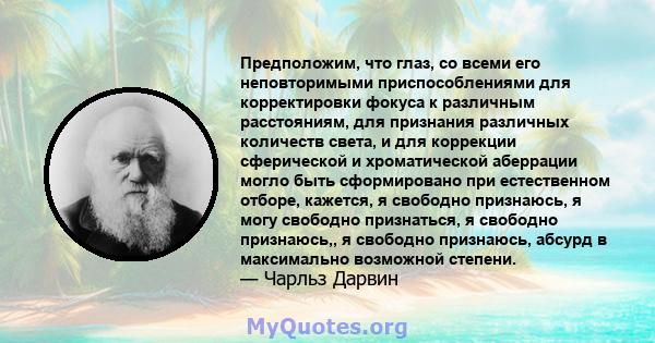 Предположим, что глаз, со всеми его неповторимыми приспособлениями для корректировки фокуса к различным расстояниям, для признания различных количеств света, и для коррекции сферической и хроматической аберрации могло