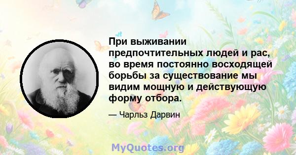 При выживании предпочтительных людей и рас, во время постоянно восходящей борьбы за существование мы видим мощную и действующую форму отбора.