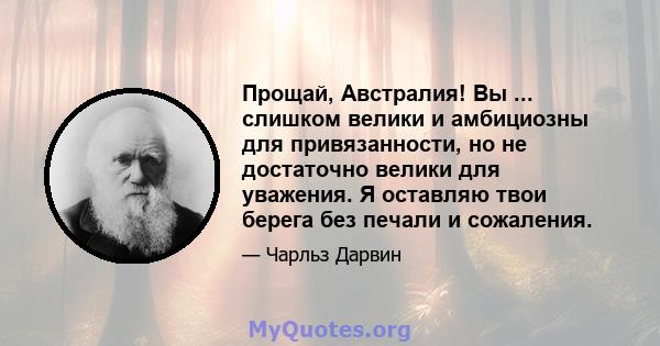 Прощай, Австралия! Вы ... слишком велики и амбициозны для привязанности, но не достаточно велики для уважения. Я оставляю твои берега без печали и сожаления.