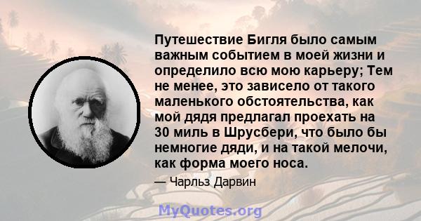 Путешествие Бигля было самым важным событием в моей жизни и определило всю мою карьеру; Тем не менее, это зависело от такого маленького обстоятельства, как мой дядя предлагал проехать на 30 миль в Шрусбери, что было бы