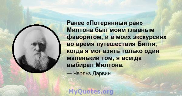 Ранее «Потерянный рай» Милтона был моим главным фаворитом, и в моих экскурсиях во время путешествия Бигля, когда я мог взять только один маленький том, я всегда выбирал Милтона.