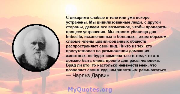 С дикарями слабые в теле или ума вскоре устранены. Мы цивилизованные люди, с другой стороны, делаем все возможное, чтобы проверить процесс устранения. Мы строим убежища для Imbecile, искалеченных и больных. Таким