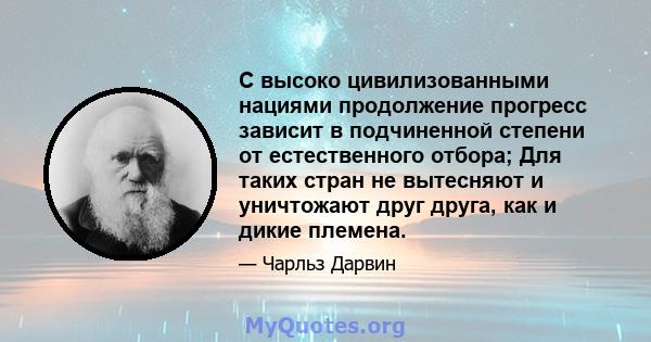 С высоко цивилизованными нациями продолжение прогресс зависит в подчиненной степени от естественного отбора; Для таких стран не вытесняют и уничтожают друг друга, как и дикие племена.