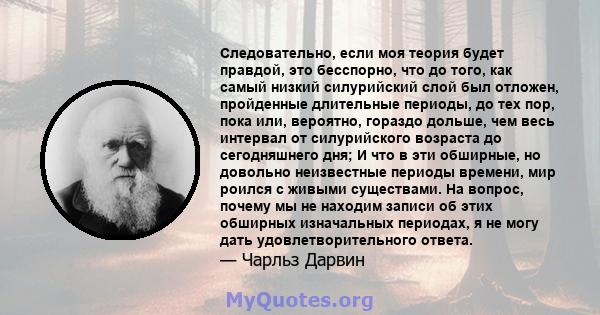 Следовательно, если моя теория будет правдой, это бесспорно, что до того, как самый низкий силурийский слой был отложен, пройденные длительные периоды, до тех пор, пока или, вероятно, гораздо дольше, чем весь интервал