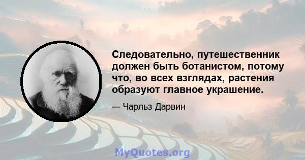 Следовательно, путешественник должен быть ботанистом, потому что, во всех взглядах, растения образуют главное украшение.