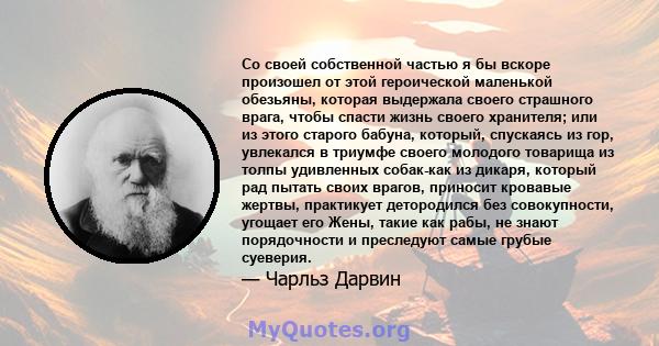 Со своей собственной частью я бы вскоре произошел от этой героической маленькой обезьяны, которая выдержала своего страшного врага, чтобы спасти жизнь своего хранителя; или из этого старого бабуна, который, спускаясь из 