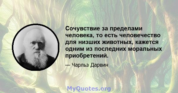 Сочувствие за пределами человека, то есть человечество для низших животных, кажется одним из последних моральных приобретений.