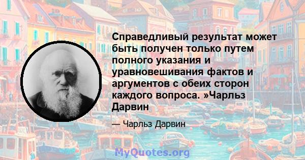 Справедливый результат может быть получен только путем полного указания и уравновешивания фактов и аргументов с обеих сторон каждого вопроса. »Чарльз Дарвин