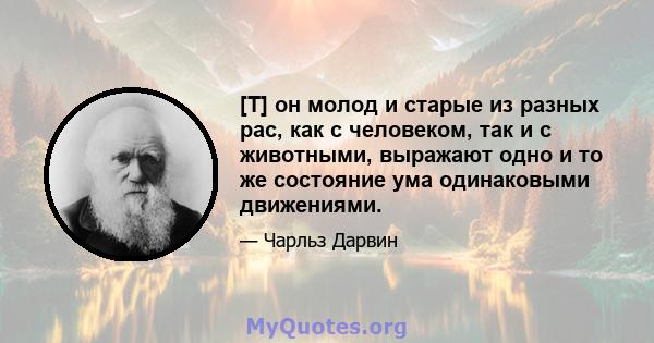 [T] он молод и старые из разных рас, как с человеком, так и с животными, выражают одно и то же состояние ума одинаковыми движениями.