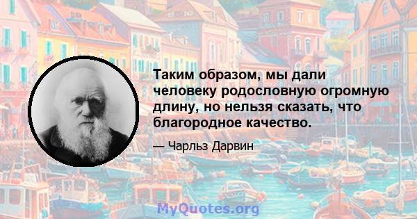 Таким образом, мы дали человеку родословную огромную длину, но нельзя сказать, что благородное качество.