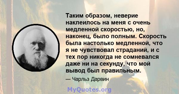 Таким образом, неверие наклеилось на меня с очень медленной скоростью, но, наконец, было полным. Скорость была настолько медленной, что я не чувствовал страданий, и с тех пор никогда не сомневался даже ни на секунду,