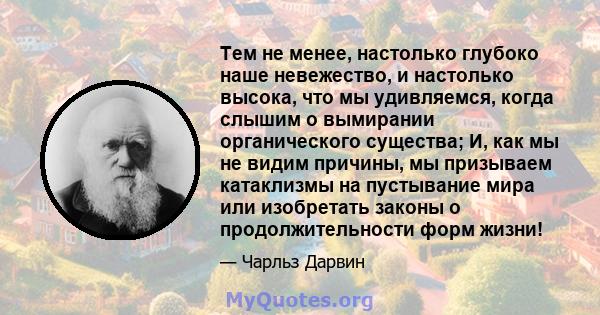 Тем не менее, настолько глубоко наше невежество, и настолько высока, что мы удивляемся, когда слышим о вымирании органического существа; И, как мы не видим причины, мы призываем катаклизмы на пустывание мира или