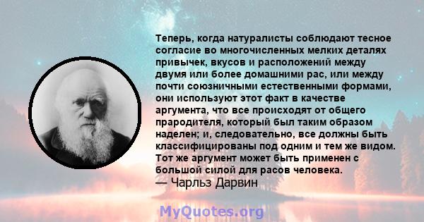 Теперь, когда натуралисты соблюдают тесное согласие во многочисленных мелких деталях привычек, вкусов и расположений между двумя или более домашними рас, или между почти союзничными естественными формами, они используют 