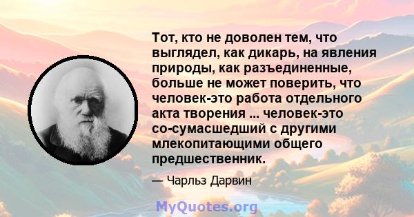 Тот, кто не доволен тем, что выглядел, как дикарь, на явления природы, как разъединенные, больше не может поверить, что человек-это работа отдельного акта творения ... человек-это со-сумасшедший с другими млекопитающими 