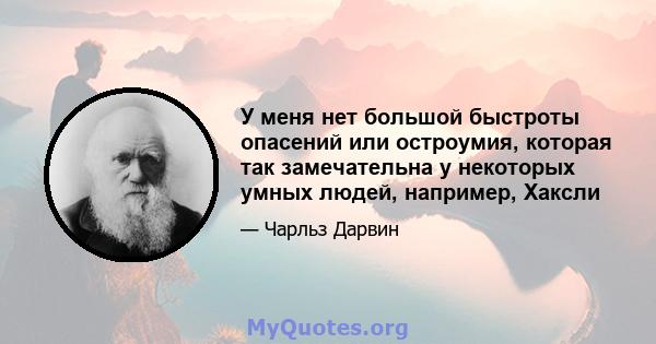 У меня нет большой быстроты опасений или остроумия, которая так замечательна у некоторых умных людей, например, Хаксли