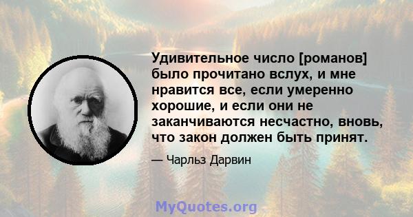 Удивительное число [романов] было прочитано вслух, и мне нравится все, если умеренно хорошие, и если они не заканчиваются несчастно, вновь, что закон должен быть принят.