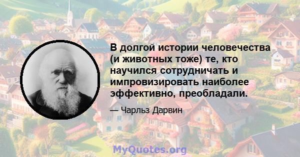 В долгой истории человечества (и животных тоже) те, кто научился сотрудничать и импровизировать наиболее эффективно, преобладали.