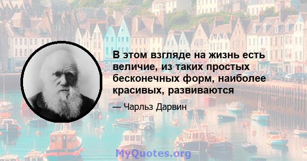 В этом взгляде на жизнь есть величие, из таких простых бесконечных форм, наиболее красивых, развиваются