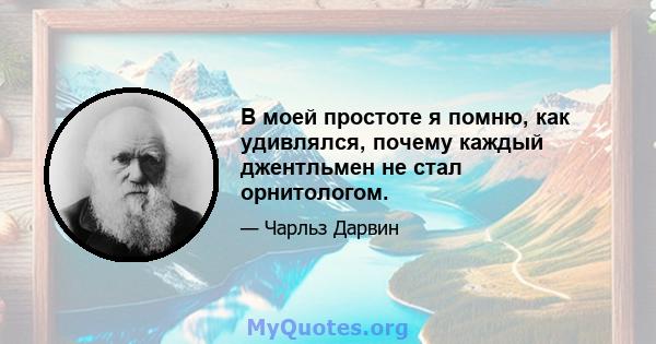 В моей простоте я помню, как удивлялся, почему каждый джентльмен не стал орнитологом.