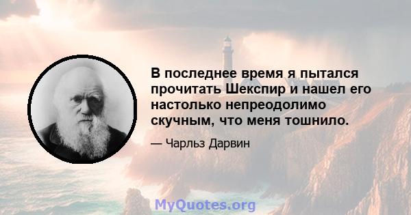 В последнее время я пытался прочитать Шекспир и нашел его настолько непреодолимо скучным, что меня тошнило.