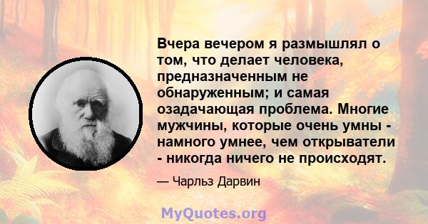 Вчера вечером я размышлял о том, что делает человека, предназначенным не обнаруженным; и самая озадачающая проблема. Многие мужчины, которые очень умны - намного умнее, чем открыватели - никогда ничего не происходят.