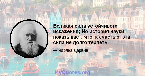 Великая сила устойчивого искажения; Но история науки показывает, что, к счастью, эта сила не долго терпеть.