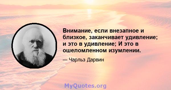 Внимание, если внезапное и близкое, заканчивает удивление; и это в удивление; И это в ошеломленном изумлении.